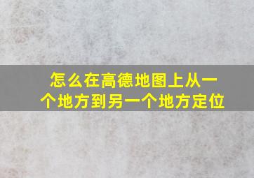 怎么在高德地图上从一个地方到另一个地方定位