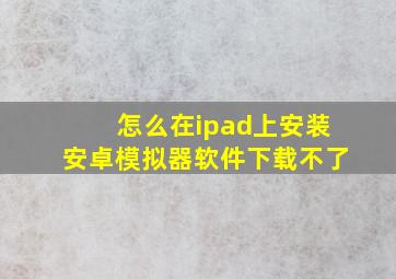 怎么在ipad上安装安卓模拟器软件下载不了