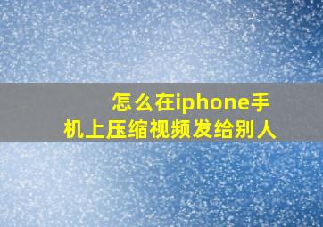 怎么在iphone手机上压缩视频发给别人