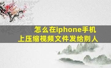 怎么在iphone手机上压缩视频文件发给别人