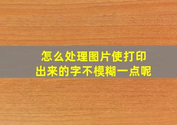 怎么处理图片使打印出来的字不模糊一点呢