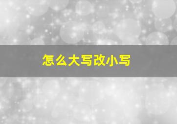 怎么大写改小写