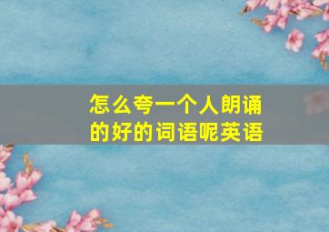 怎么夸一个人朗诵的好的词语呢英语