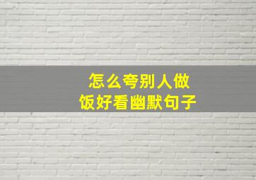 怎么夸别人做饭好看幽默句子