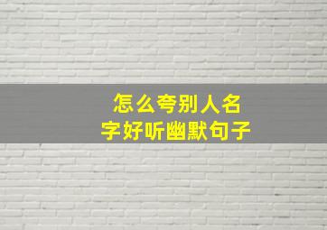 怎么夸别人名字好听幽默句子