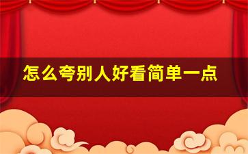 怎么夸别人好看简单一点