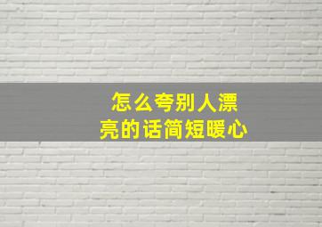 怎么夸别人漂亮的话简短暖心