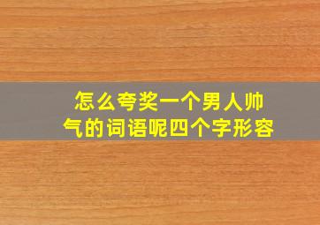 怎么夸奖一个男人帅气的词语呢四个字形容