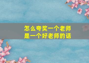 怎么夸奖一个老师是一个好老师的话