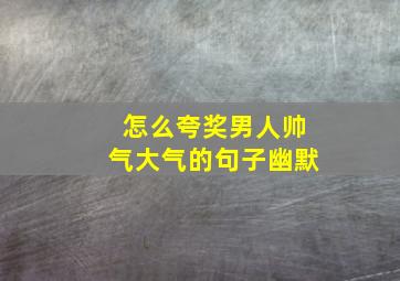 怎么夸奖男人帅气大气的句子幽默