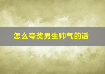 怎么夸奖男生帅气的话