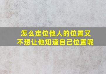 怎么定位他人的位置又不想让他知道自己位置呢