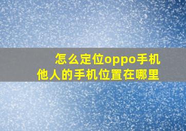 怎么定位oppo手机他人的手机位置在哪里