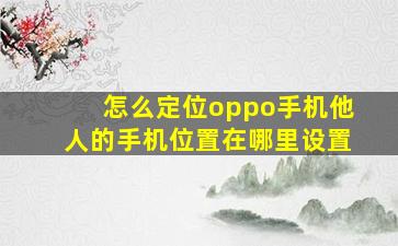 怎么定位oppo手机他人的手机位置在哪里设置