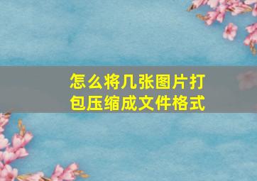 怎么将几张图片打包压缩成文件格式