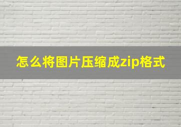 怎么将图片压缩成zip格式