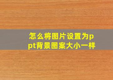 怎么将图片设置为ppt背景图案大小一样