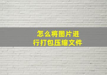 怎么将图片进行打包压缩文件