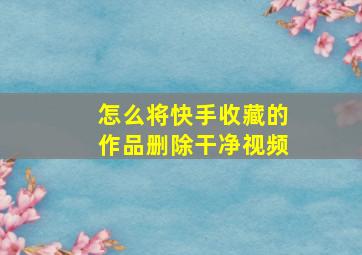 怎么将快手收藏的作品删除干净视频