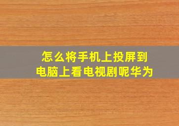 怎么将手机上投屏到电脑上看电视剧呢华为