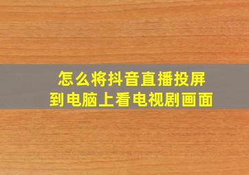 怎么将抖音直播投屏到电脑上看电视剧画面