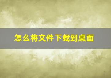 怎么将文件下载到桌面