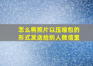 怎么将照片以压缩包的形式发送给别人微信里