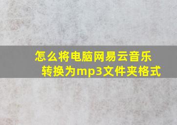 怎么将电脑网易云音乐转换为mp3文件夹格式