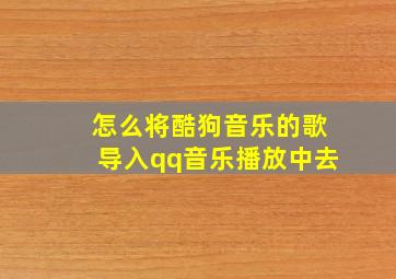 怎么将酷狗音乐的歌导入qq音乐播放中去