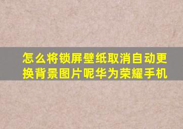 怎么将锁屏壁纸取消自动更换背景图片呢华为荣耀手机