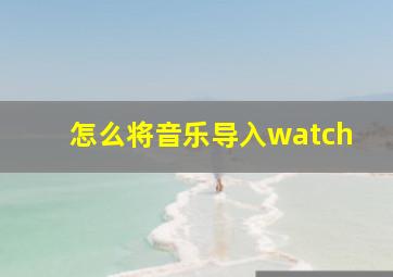 怎么将音乐导入watch