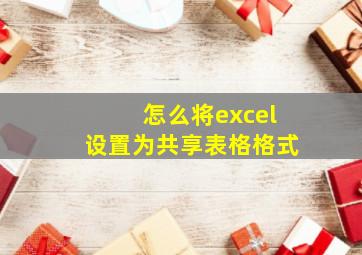 怎么将excel设置为共享表格格式