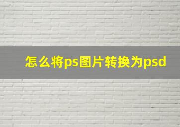 怎么将ps图片转换为psd