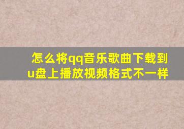 怎么将qq音乐歌曲下载到u盘上播放视频格式不一样