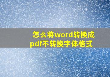 怎么将word转换成pdf不转换字体格式