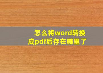 怎么将word转换成pdf后存在哪里了