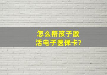 怎么帮孩子激活电子医保卡?