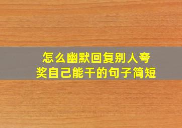 怎么幽默回复别人夸奖自己能干的句子简短