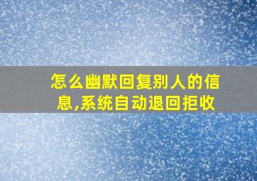 怎么幽默回复别人的信息,系统自动退回拒收