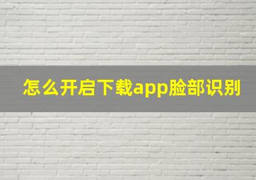 怎么开启下载app脸部识别