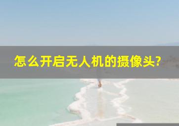 怎么开启无人机的摄像头?