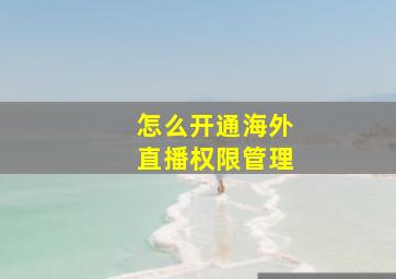 怎么开通海外直播权限管理