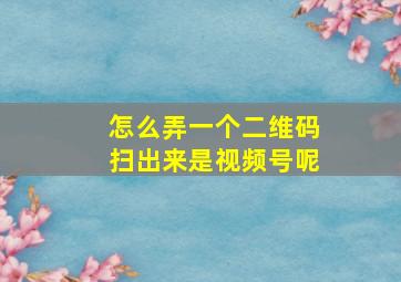 怎么弄一个二维码扫出来是视频号呢