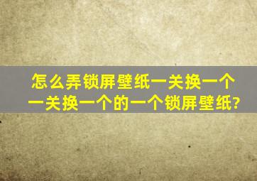 怎么弄锁屏壁纸一关换一个一关换一个的一个锁屏壁纸?