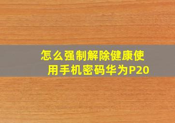 怎么强制解除健康使用手机密码华为P20