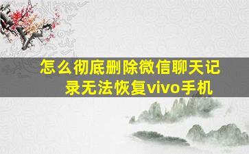 怎么彻底删除微信聊天记录无法恢复vivo手机