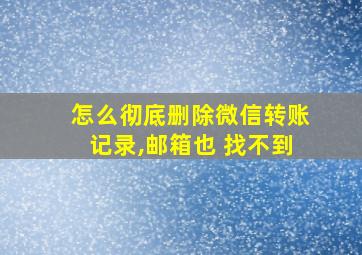 怎么彻底删除微信转账记录,邮箱也 找不到