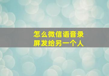 怎么微信语音录屏发给另一个人