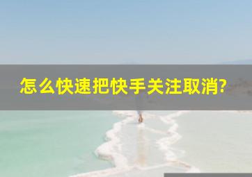 怎么快速把快手关注取消?