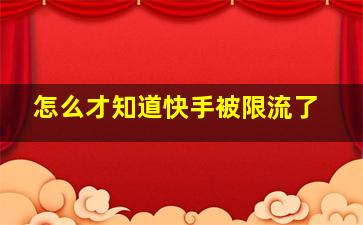 怎么才知道快手被限流了